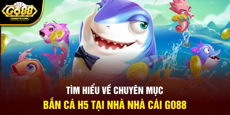 Tìm hiểu về chuyên mục bắn cá H5 tại nhà nhà cái GO88